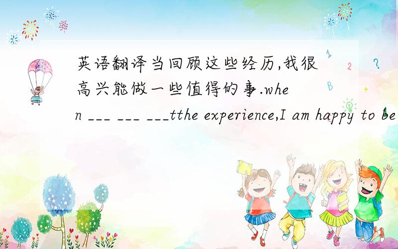 英语翻译当回顾这些经历,我很高兴能做一些值得的事.when ___ ___ ___tthe experience,I am happy to be able to do something worthy.请问这里三个空格处,可以填 look back to么?when 是不是可以引导单独句子?还是要