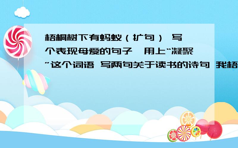 梧桐树下有蚂蚁（扩句） 写一个表现母爱的句子,用上“凝聚”这个词语 写两句关于读书的诗句 我梧桐树下有蚂蚁（扩句）写一个表现母爱的句子,用上“凝聚”这个词语写两句关于读书的