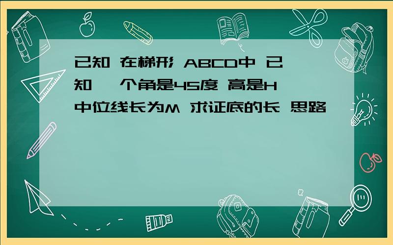 已知 在梯形 ABCD中 已知 一个角是45度 高是H 中位线长为M 求证底的长 思路