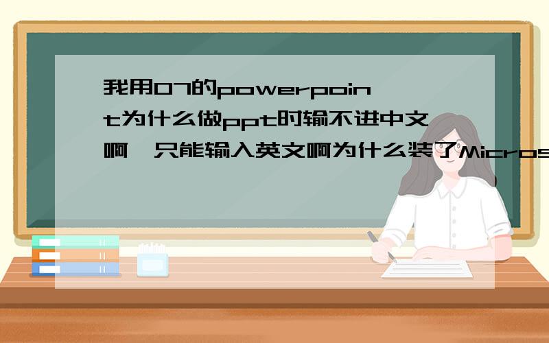 我用07的powerpoint为什么做ppt时输不进中文啊,只能输入英文啊为什么装了Microsoft office 2007,里面的word、excel什么的都用的没问题,但是用powerpoint做ppt时插入了文本框、改好了输入法,却输不进中