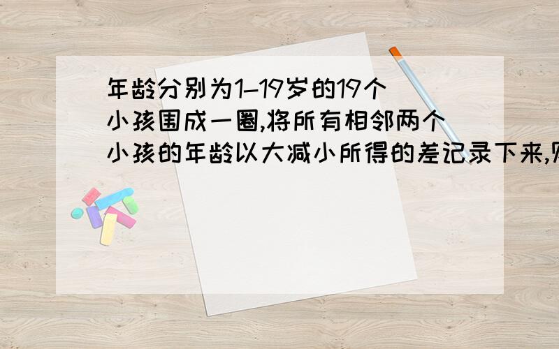 年龄分别为1-19岁的19个小孩围成一圈,将所有相邻两个小孩的年龄以大减小所得的差记录下来,则19个差值总和最大值是多少?答案是180,