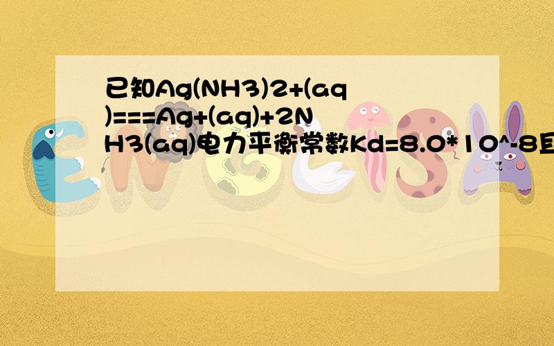 已知Ag(NH3)2+(aq)===Ag+(aq)+2NH3(aq)电力平衡常数Kd=8.0*10^-8且AgCl的Ksp=2.0*10^-10 求氯化银溶于氨水反应平衡常数完全溶解0.020mol氯化银至少需6.0MOL/L浓氨水多少L?