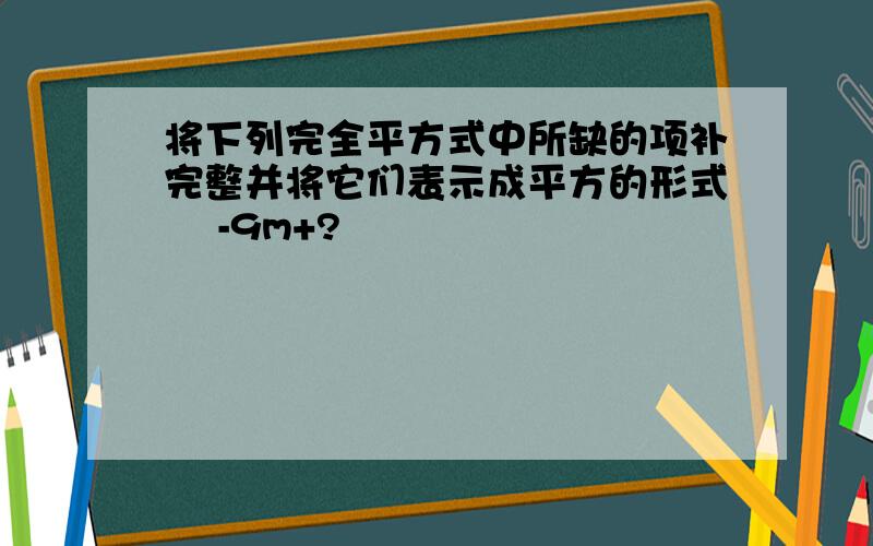 将下列完全平方式中所缺的项补完整并将它们表示成平方的形式 ㎡-9m+?