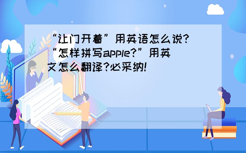 “让门开着”用英语怎么说? “怎样拼写apple?”用英文怎么翻译?必采纳!