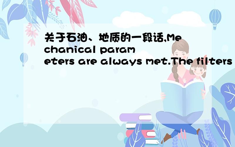 关于石油、地质的一段话,Mechanical parameters are always met.The filters always guarantee a laminar flow area.This means that everything is taken up that the formation is able to give without building up a differential pressure that must be