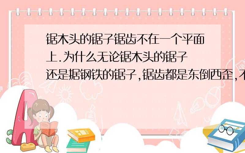 锯木头的锯子锯齿不在一个平面上.为什么无论锯木头的锯子 还是据钢铁的锯子,锯齿都是东倒西歪,不在一个平面上.这是因为A这样能使锯齿更锋利   B这样使锯条更耐受撞击C锯条用的太久,锯