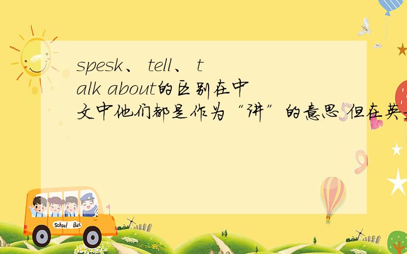 spesk、 tell、 talk about的区别在中文中他们都是作为“讲”的意思 但在英文中他们的用法有所不同 他们的不同在哪啊?能不能举几个例子来说明~