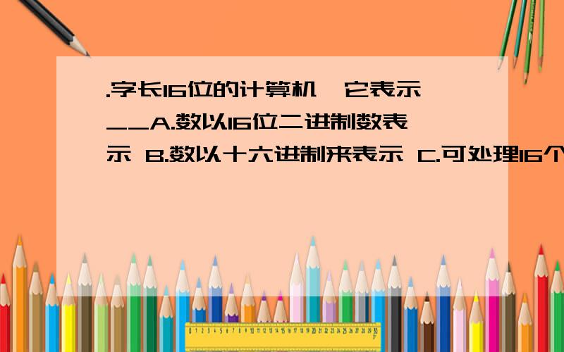 .字长16位的计算机,它表示__A.数以16位二进制数表示 B.数以十六进制来表示 C.可处理16个字符D.数以两个8