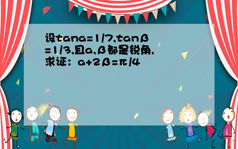 设tana=1/7,tanβ=1/3,且a,β都是锐角,求证：a+2β=π/4