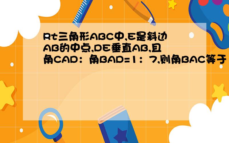 Rt三角形ABC中,E是斜边AB的中点,DE垂直AB,且角CAD：角BAD=1：7,则角BAC等于