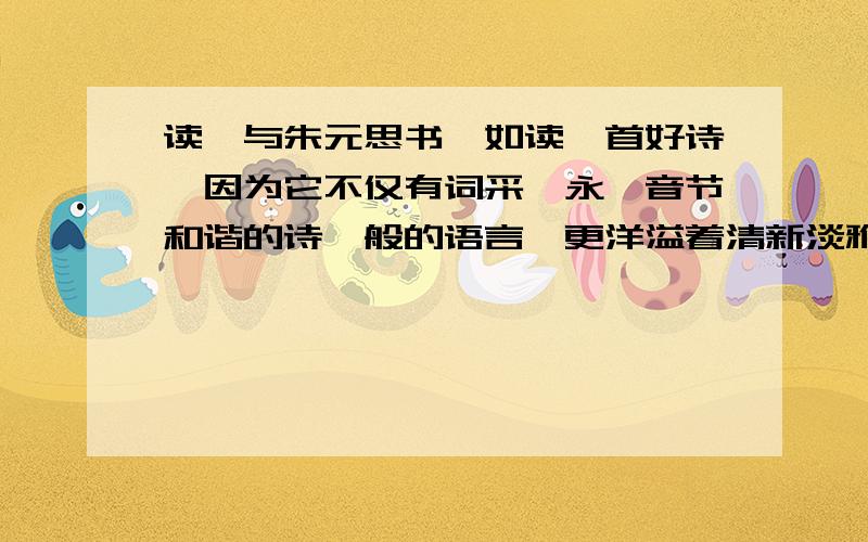 读《与朱元思书》如读一首好诗,因为它不仅有词采隽永、音节和谐的诗一般的语言,更洋溢着清新淡雅的诗情不可以是这个 读《与朱元思书》,如赏一幅山水写意,因为它有特色鲜明的景物,更