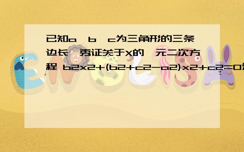 已知a,b,c为三角形的三条边长,秀证关于X的一元二次方程 b2x2+(b2+c2-a2)x2+c2=0没有实数跟题目中的2为平方!是 X ABCD的X