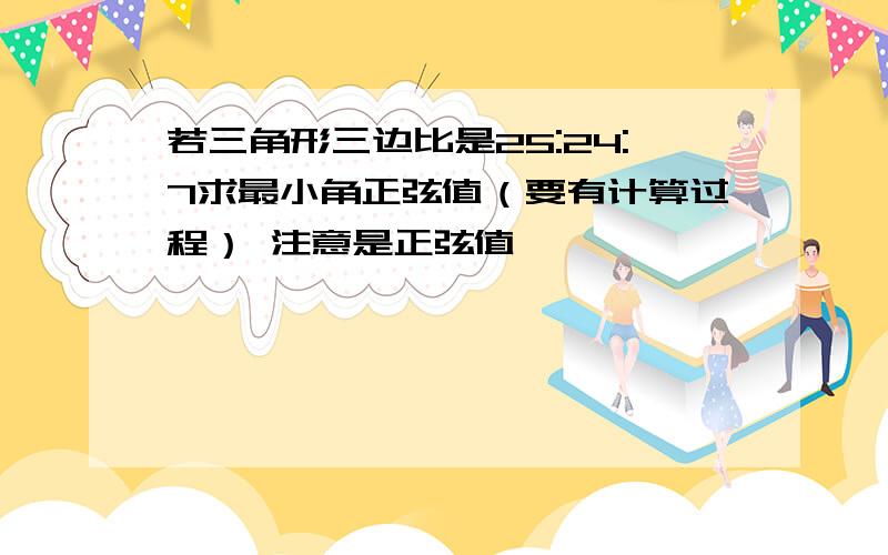 若三角形三边比是25:24:7求最小角正弦值（要有计算过程） 注意是正弦值