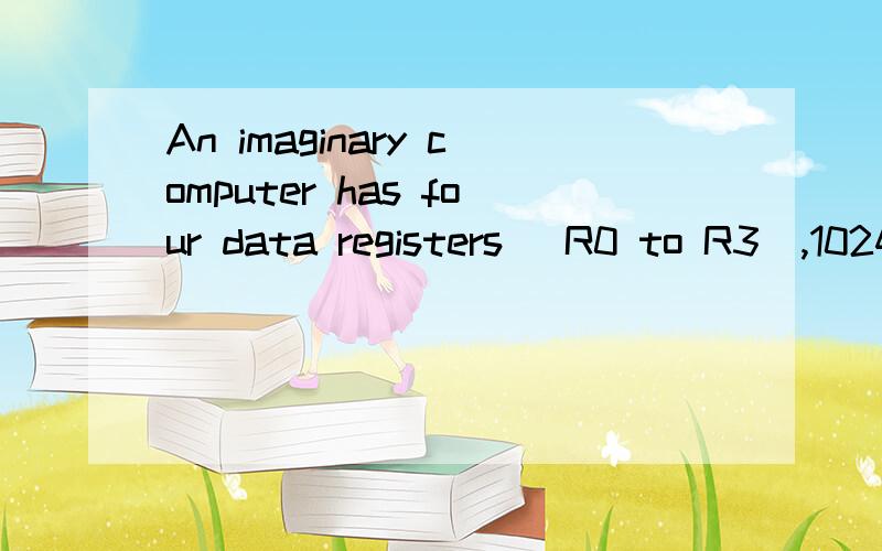 An imaginary computer has four data registers (R0 to R3),1024 words in memory,and 16 different instruction (add,subtract,etc.).What is the minimum size of an instruction in bits if a typical instruction uses the following format:add 565 R2.如果有