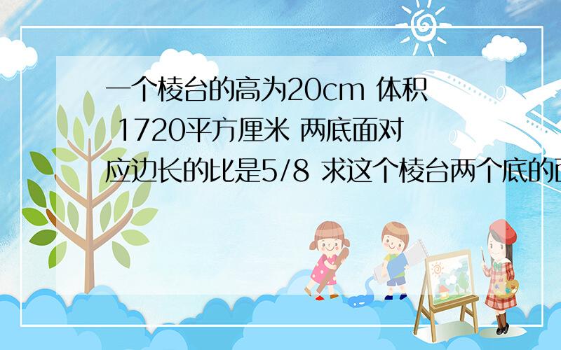 一个棱台的高为20cm 体积 1720平方厘米 两底面对应边长的比是5/8 求这个棱台两个底的面积