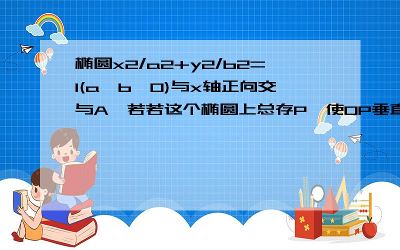 椭圆x2/a2+y2/b2=1(a>b>0)与x轴正向交与A,若若这个椭圆上总存P,使OP垂直AP求离