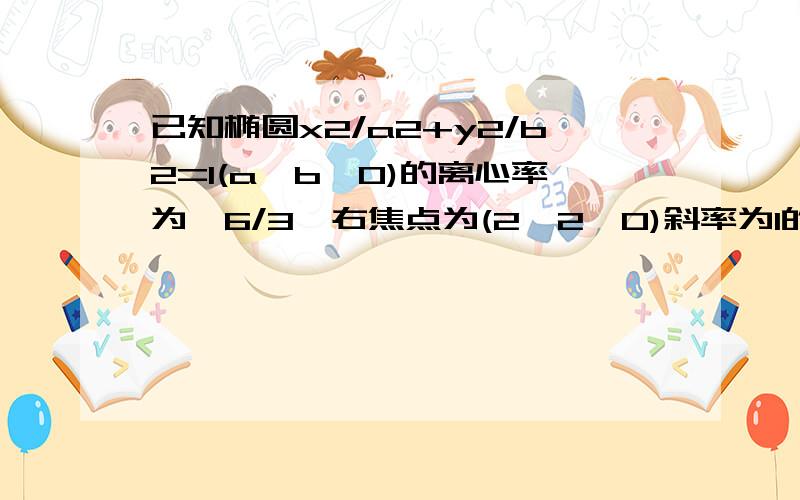 已知椭圆x2/a2+y2/b2=1(a>b>0)的离心率为√6/3,右焦点为(2√2,0)斜率为1的直线l与椭圆G交与A,B两点,以AB为底边作等腰三角形,顶点为P(-3,2)(1)求椭圆G的方程(2)求△PAB的面积