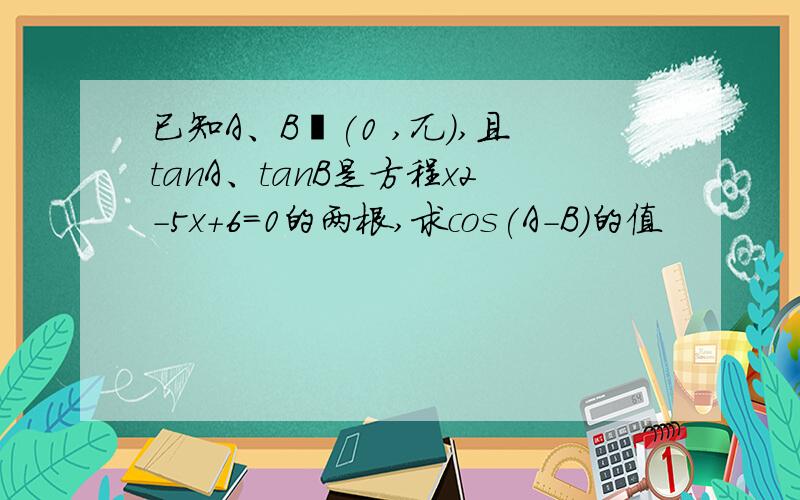 已知A、B€(0 ,兀),且tanA、tanB是方程x2-5x+6=0的两根,求cos(A-B)的值