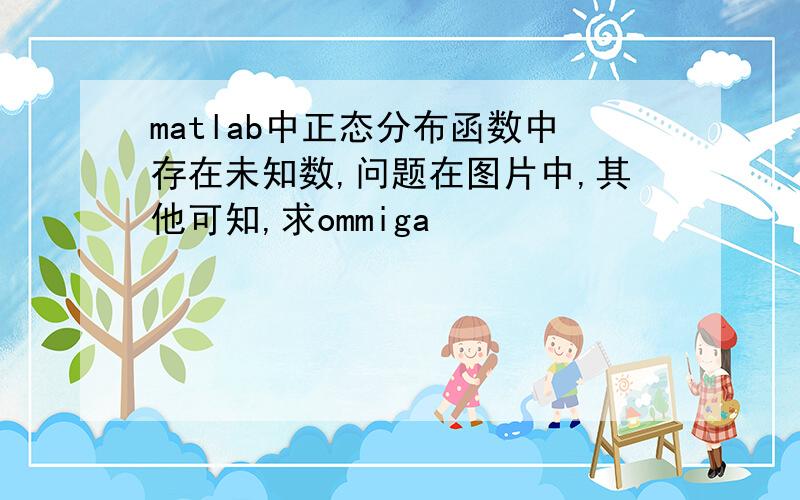 matlab中正态分布函数中存在未知数,问题在图片中,其他可知,求ommiga