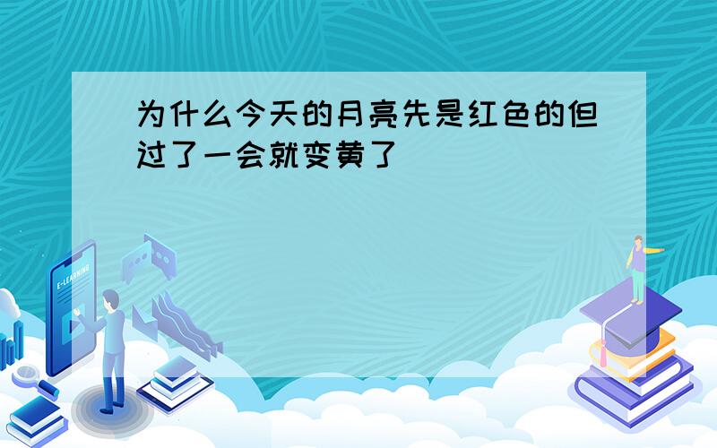 为什么今天的月亮先是红色的但过了一会就变黄了