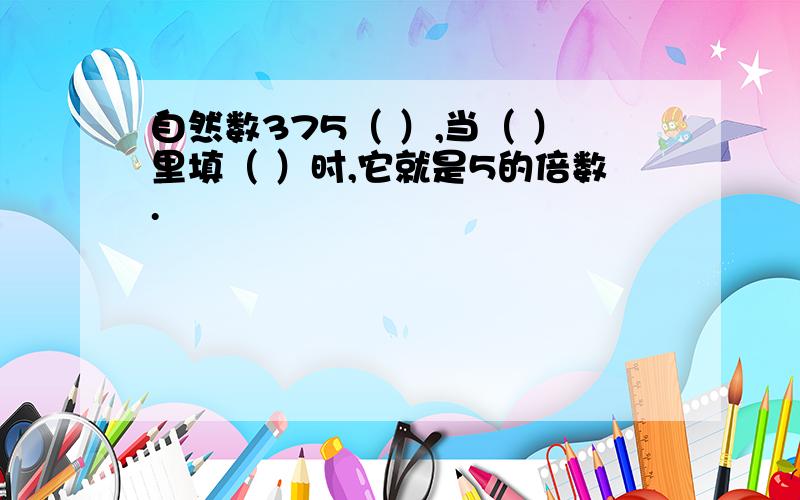 自然数375（ ）,当（ ）里填（ ）时,它就是5的倍数.