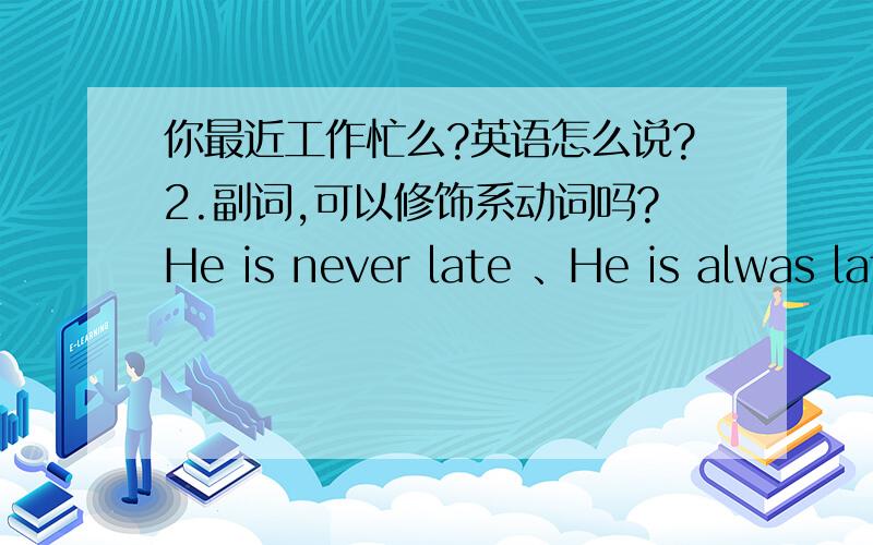 你最近工作忙么?英语怎么说?2.副词,可以修饰系动词吗?He is never late 、He is alwas late.这里副词,是修饰系动词还是形容词?我是问：副词never,always.是修饰句中的系动词，还是修饰？