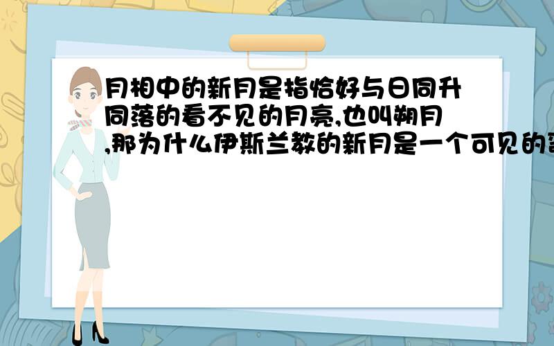 月相中的新月是指恰好与日同升同落的看不见的月亮,也叫朔月,那为什么伊斯兰教的新月是一个可见的弯月?