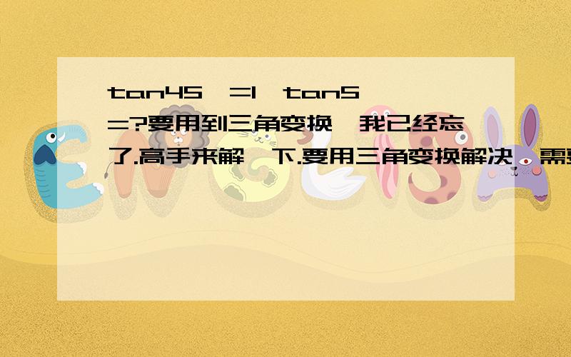 tan45'=1,tan5'=?要用到三角变换,我已经忘了.高手来解一下.要用三角变换解决,需要解题过程.