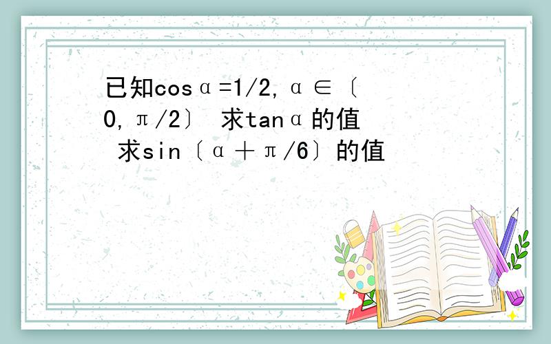 已知cosα=1/2,α∈〔0,π/2〕 求tanα的值 求sin〔α＋π/6〕的值