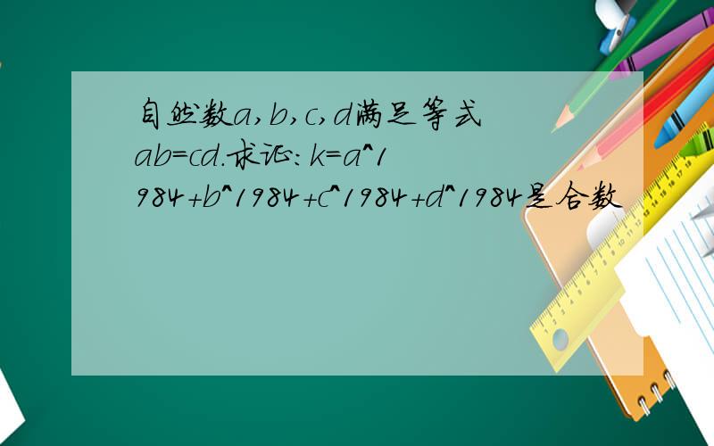 自然数a,b,c,d满足等式ab=cd.求证:k=a^1984+b^1984+c^1984+d^1984是合数