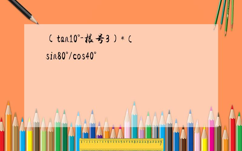 (tan10°-根号3)*（sin80°/cos40°