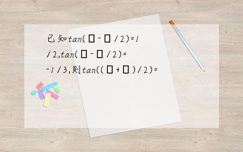 已知tan(α-β/2)=1/2,tan(β-α/2)=-1/3,则tan((α+β)/2)=