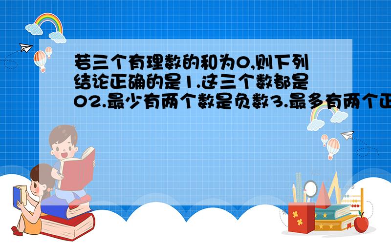 若三个有理数的和为0,则下列结论正确的是1.这三个数都是02.最少有两个数是负数3.最多有两个正数4.这三个数是互为相反数