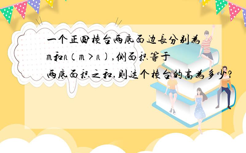 一个正四棱台两底面边长分别为m和n（m>n),侧面积等于两底面积之和,则这个棱台的高为多少?