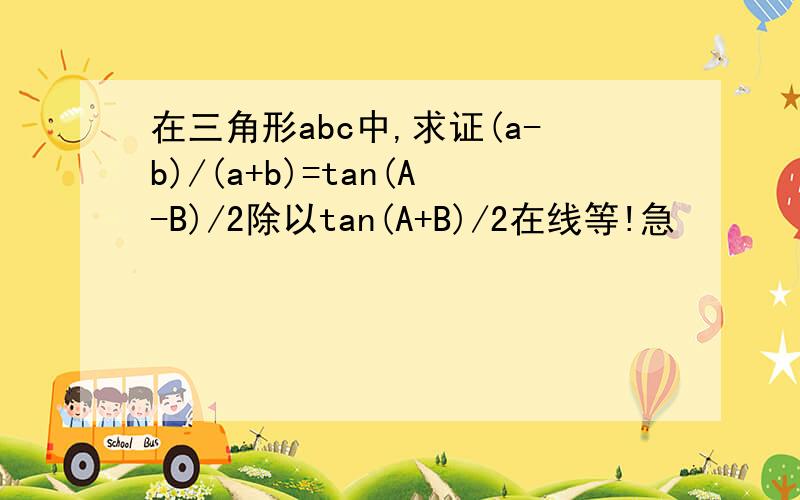 在三角形abc中,求证(a-b)/(a+b)=tan(A-B)/2除以tan(A+B)/2在线等!急