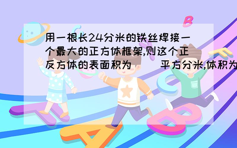 用一根长24分米的铁丝焊接一个最大的正方体框架,则这个正反方体的表面积为（ ）平方分米,体积为（ ）立方分米?表面积是96平方厘米的正方体,它的体积为（ ）立方厘米.一个棱长总和是60