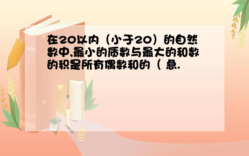 在20以内（小于20）的自然数中,最小的质数与最大的和数的积是所有偶数和的（ 急.