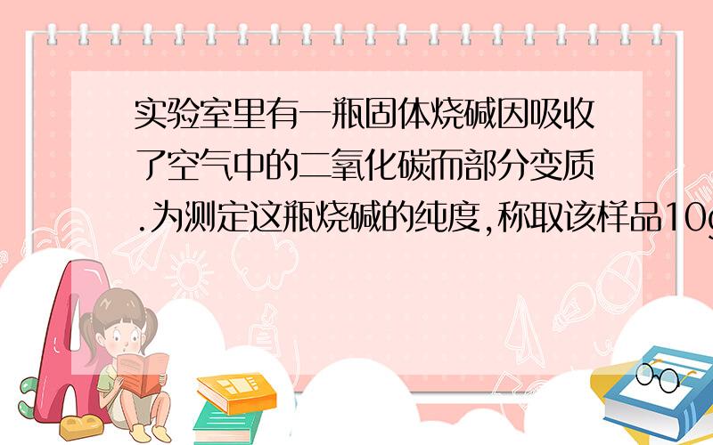 实验室里有一瓶固体烧碱因吸收了空气中的二氧化碳而部分变质.为测定这瓶烧碱的纯度,称取该样品10g溶于水配成溶液,向其中逐滴加入氯化钡溶液至沉淀完会全（反应的化学方程式为：Na2CO3