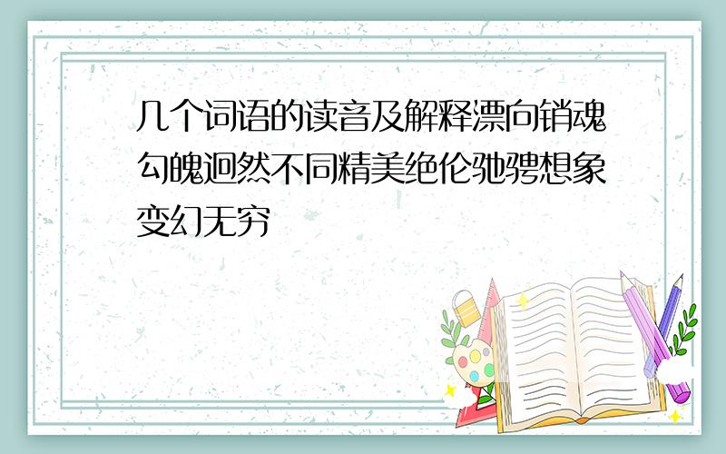 几个词语的读音及解释漂向销魂勾魄迥然不同精美绝伦驰骋想象变幻无穷