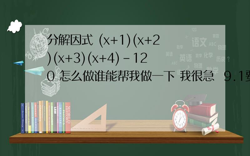 分解因式 (x+1)(x+2)(x+3)(x+4)-120 怎么做谁能帮我做一下 我很急  9.1要交 要有过程的 谢谢大家