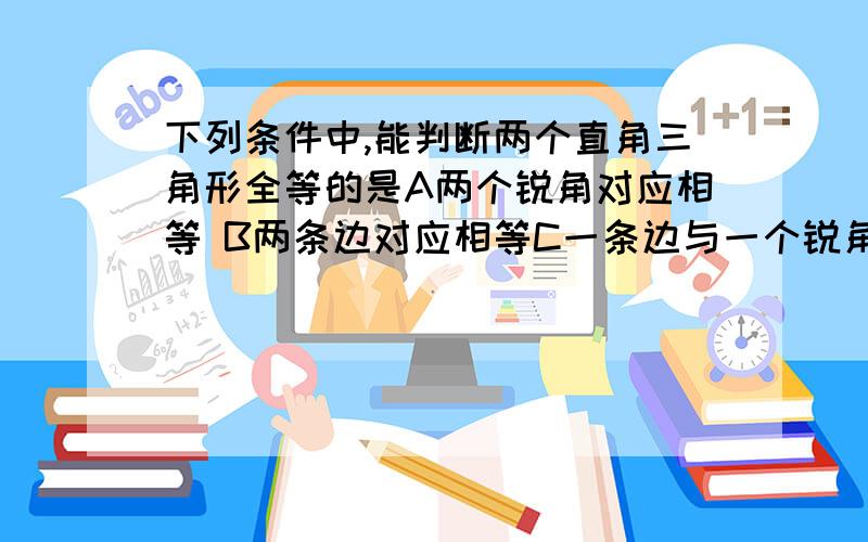 下列条件中,能判断两个直角三角形全等的是A两个锐角对应相等 B两条边对应相等C一条边与一个锐角对应相等 D斜边与一个锐角对应相等请说明理由