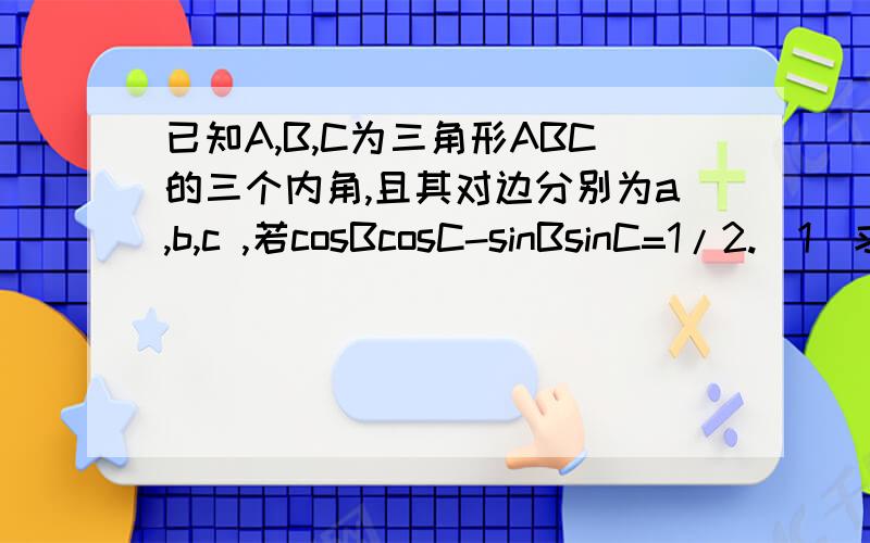 已知A,B,C为三角形ABC的三个内角,且其对边分别为a,b,c ,若cosBcosC-sinBsinC=1/2.(1)求A （2）若a=2√3,b+c=4,求三角形ABC的面积