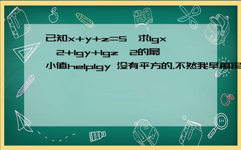 已知x+y+z=5,求lgx^2+lgy+lgz^2的最小值helplgy 没有平方的，不然我早搞定了！