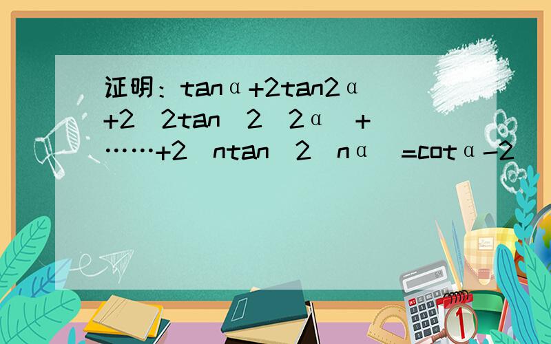 证明：tanα+2tan2α+2^2tan(2^2α)+……+2^ntan(2^nα)=cotα-2^(n+1)cot2^(n+1)α