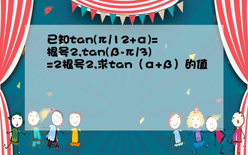 已知tan(π/12+α)=根号2,tan(β-π/3)=2根号2,求tan（α+β）的值