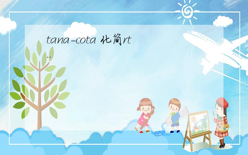 tana-cota 化简rt..