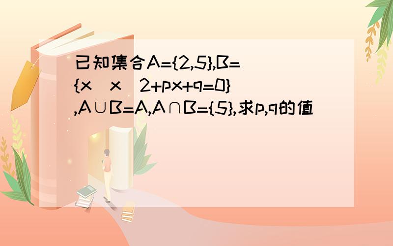 已知集合A={2,5},B={x|x^2+px+q=0},A∪B=A,A∩B={5},求p,q的值