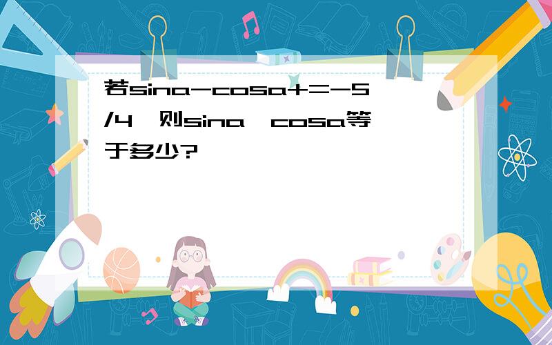 若sina-cosa+=-5/4,则sina*cosa等于多少?