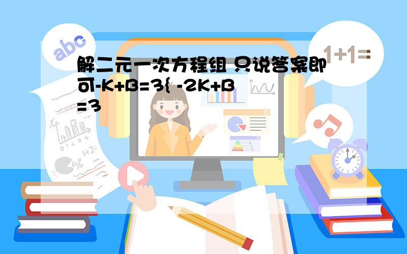 解二元一次方程组 只说答案即可-K+B=3{ -2K+B=3