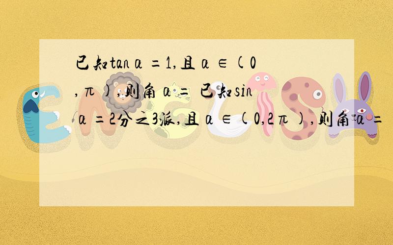 已知tanα=1,且α∈(0,π),则角α= 已知sinα=2分之3派,且α∈(0,2π),则角α=